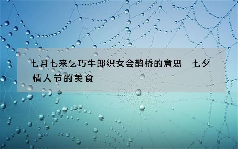 七月七来乞巧牛郎织女会鹊桥的意思 七夕情人节的美食